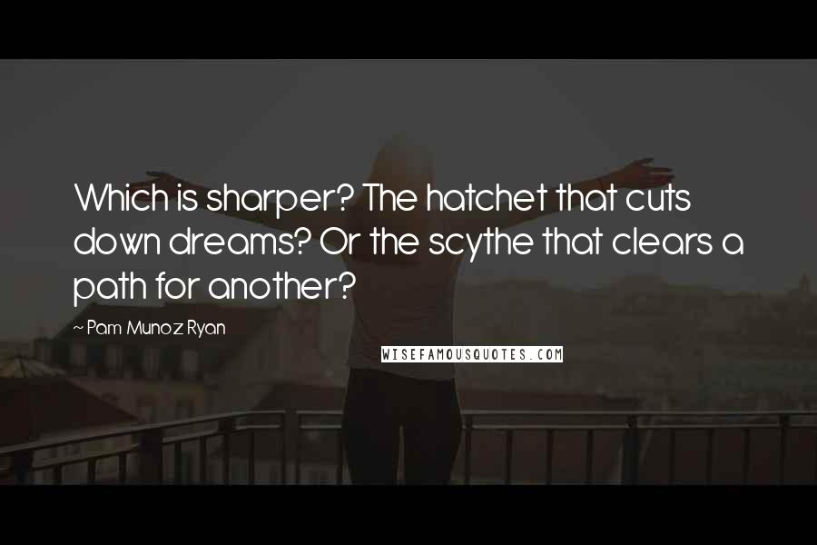 Pam Munoz Ryan quotes: Which is sharper? The hatchet that cuts down dreams? Or the scythe that clears a path for another?