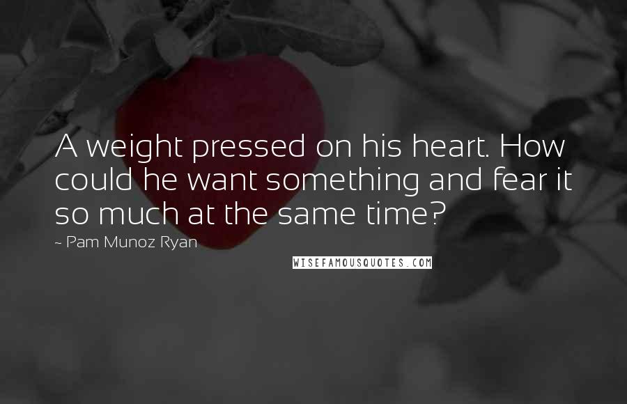 Pam Munoz Ryan quotes: A weight pressed on his heart. How could he want something and fear it so much at the same time?