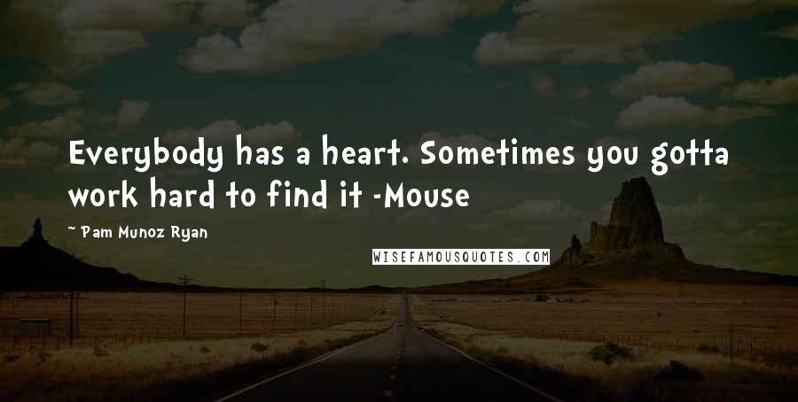 Pam Munoz Ryan quotes: Everybody has a heart. Sometimes you gotta work hard to find it -Mouse