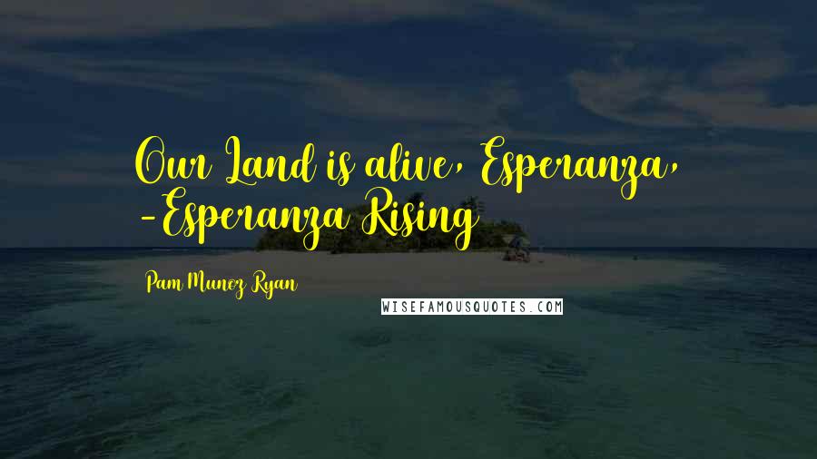 Pam Munoz Ryan quotes: Our Land is alive, Esperanza, -Esperanza Rising