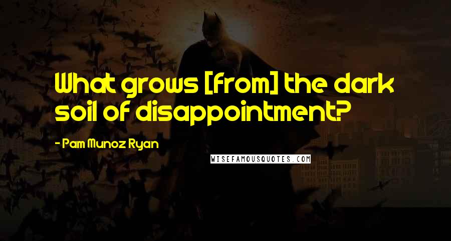 Pam Munoz Ryan quotes: What grows [from] the dark soil of disappointment?