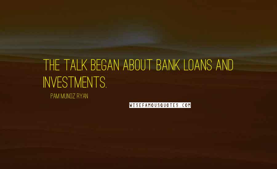 Pam Munoz Ryan quotes: The talk began about bank loans and investments.
