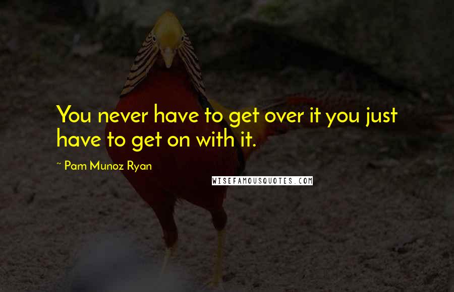 Pam Munoz Ryan quotes: You never have to get over it you just have to get on with it.