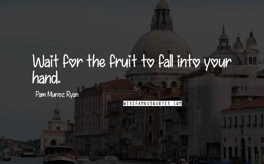 Pam Munoz Ryan quotes: Wait for the fruit to fall into your hand.