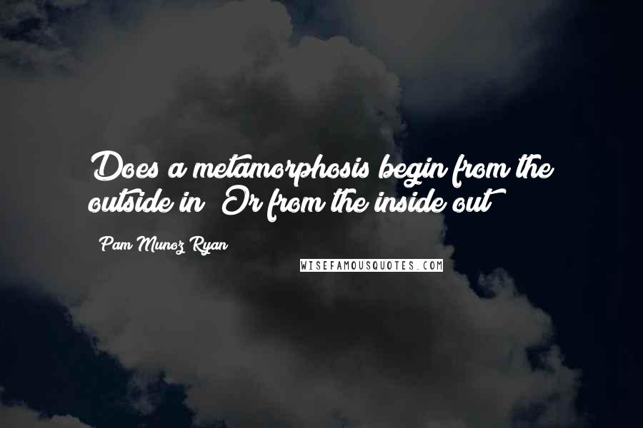 Pam Munoz Ryan quotes: Does a metamorphosis begin from the outside in? Or from the inside out?