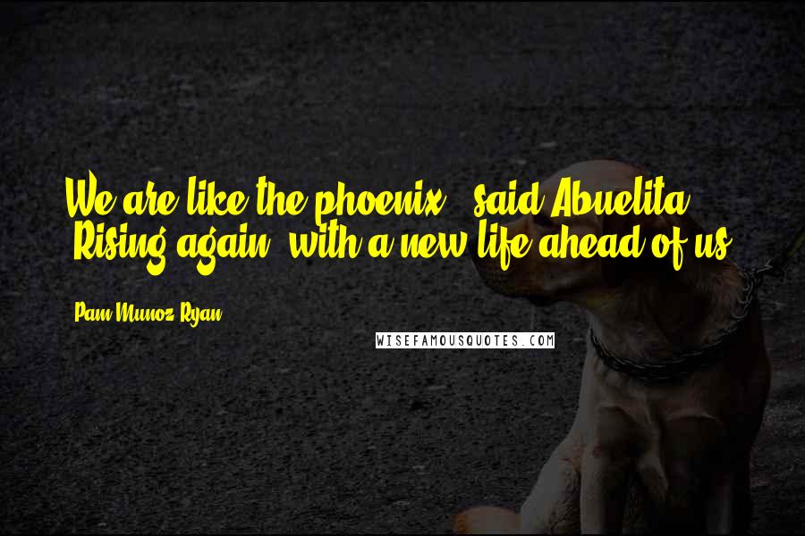 Pam Munoz Ryan quotes: We are like the phoenix," said Abuelita. "Rising again, with a new life ahead of us.