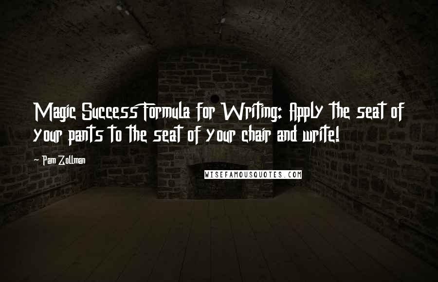 Pam Zollman quotes: Magic Success Formula for Writing: Apply the seat of your pants to the seat of your chair and write!