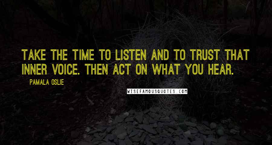 Pamala Oslie quotes: Take the time to listen and to trust that inner voice. Then act on what you hear.