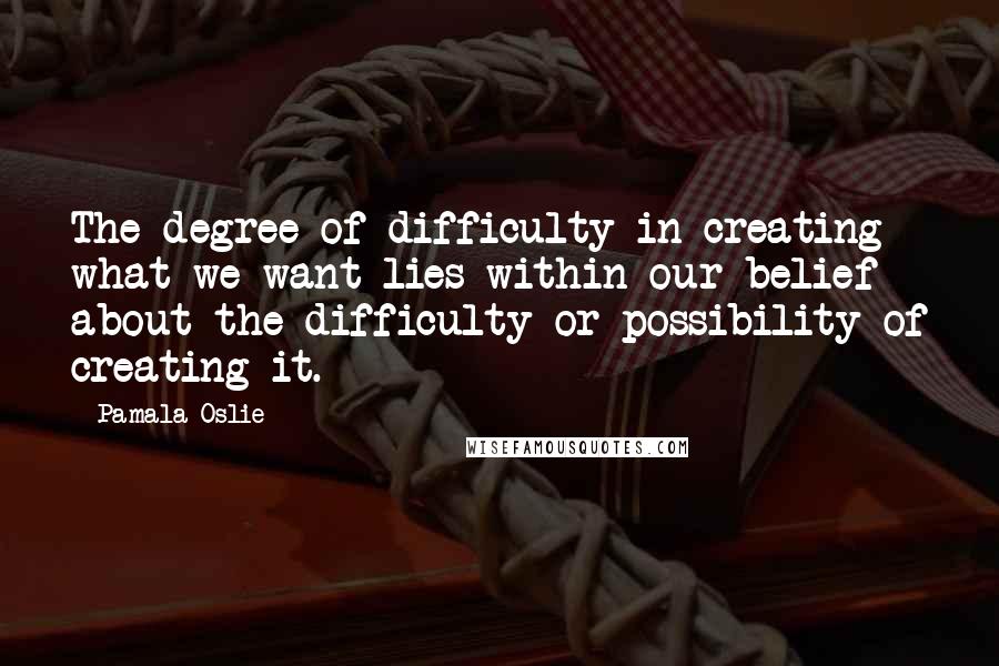 Pamala Oslie quotes: The degree of difficulty in creating what we want lies within our belief about the difficulty or possibility of creating it.