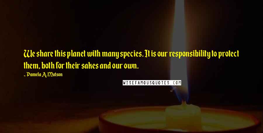 Pamela A. Matson quotes: We share this planet with many species. It is our responsibility to protect them, both for their sakes and our own.