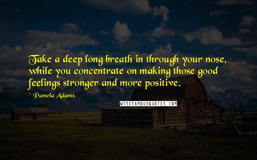 Pamela Adams quotes: Take a deep long breath in through your nose, while you concentrate on making those good feelings stronger and more positive.