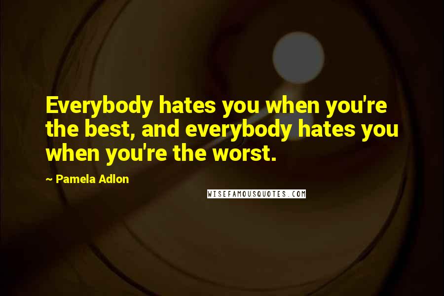 Pamela Adlon quotes: Everybody hates you when you're the best, and everybody hates you when you're the worst.