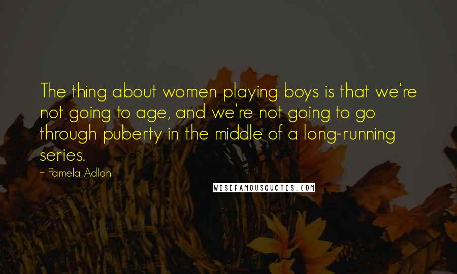 Pamela Adlon quotes: The thing about women playing boys is that we're not going to age, and we're not going to go through puberty in the middle of a long-running series.