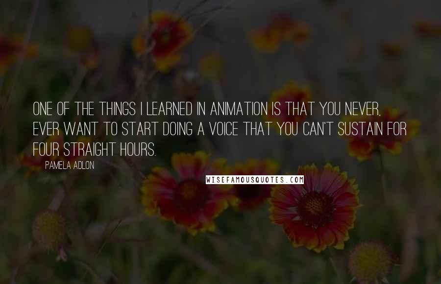 Pamela Adlon quotes: One of the things I learned in animation is that you never, ever want to start doing a voice that you can't sustain for four straight hours.