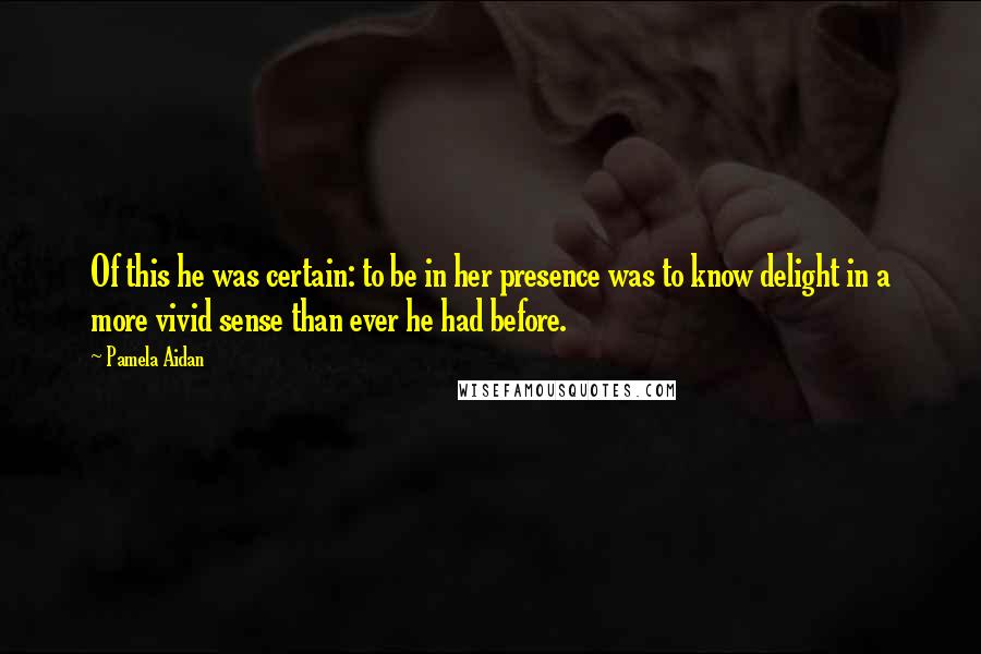 Pamela Aidan quotes: Of this he was certain: to be in her presence was to know delight in a more vivid sense than ever he had before.