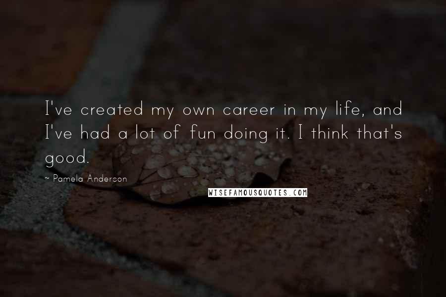 Pamela Anderson quotes: I've created my own career in my life, and I've had a lot of fun doing it. I think that's good.
