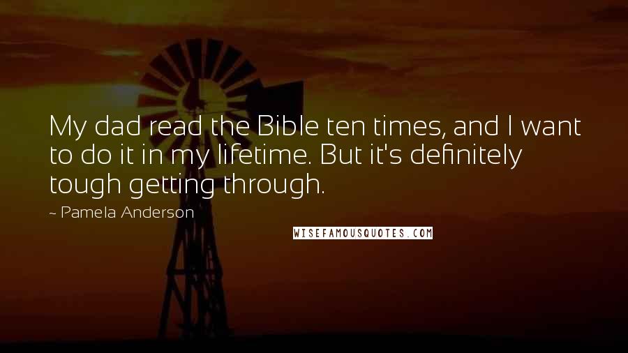 Pamela Anderson quotes: My dad read the Bible ten times, and I want to do it in my lifetime. But it's definitely tough getting through.