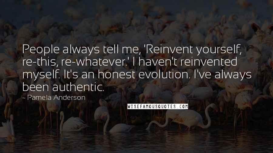 Pamela Anderson quotes: People always tell me, 'Reinvent yourself, re-this, re-whatever.' I haven't reinvented myself. It's an honest evolution. I've always been authentic.