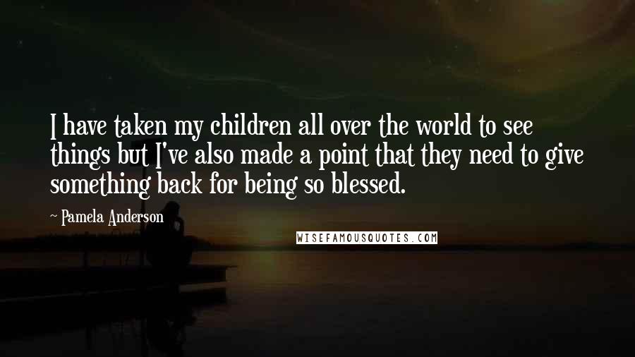 Pamela Anderson quotes: I have taken my children all over the world to see things but I've also made a point that they need to give something back for being so blessed.