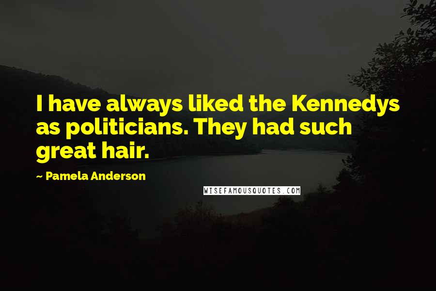 Pamela Anderson quotes: I have always liked the Kennedys as politicians. They had such great hair.