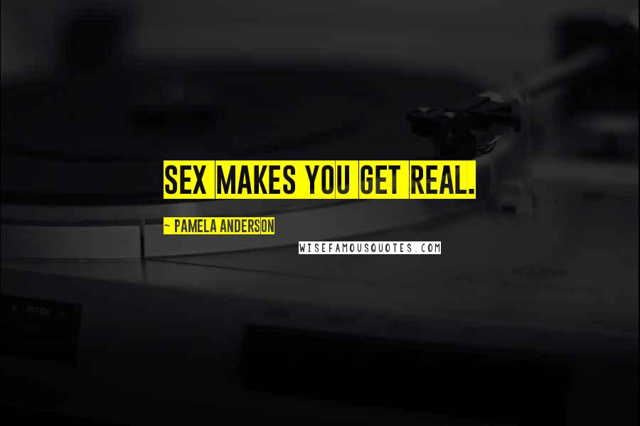 Pamela Anderson quotes: Sex makes you get real.