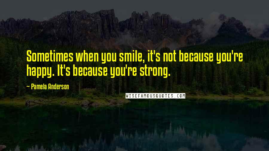 Pamela Anderson quotes: Sometimes when you smile, it's not because you're happy. It's because you're strong.