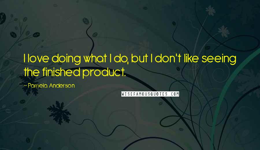 Pamela Anderson quotes: I love doing what I do, but I don't like seeing the finished product.