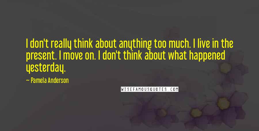 Pamela Anderson quotes: I don't really think about anything too much. I live in the present. I move on. I don't think about what happened yesterday.
