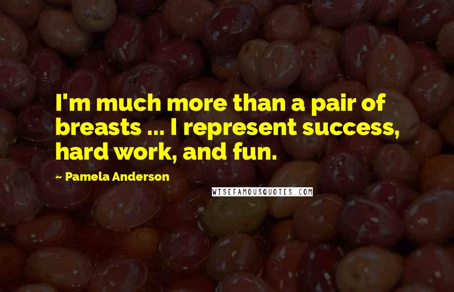 Pamela Anderson quotes: I'm much more than a pair of breasts ... I represent success, hard work, and fun.