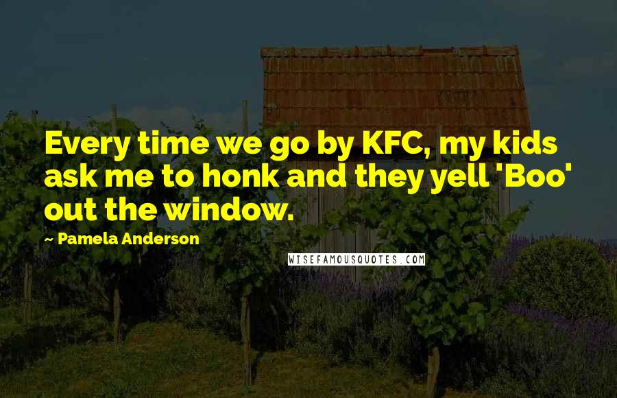 Pamela Anderson quotes: Every time we go by KFC, my kids ask me to honk and they yell 'Boo' out the window.