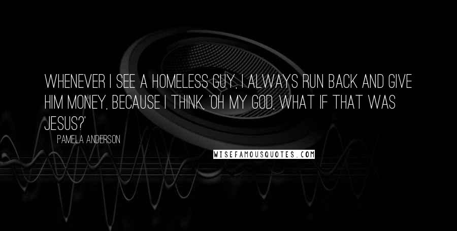 Pamela Anderson quotes: Whenever I see a homeless guy, I always run back and give him money, because I think, 'Oh my God, what if that was Jesus?'