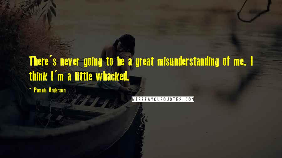 Pamela Anderson quotes: There's never going to be a great misunderstanding of me. I think I'm a little whacked.
