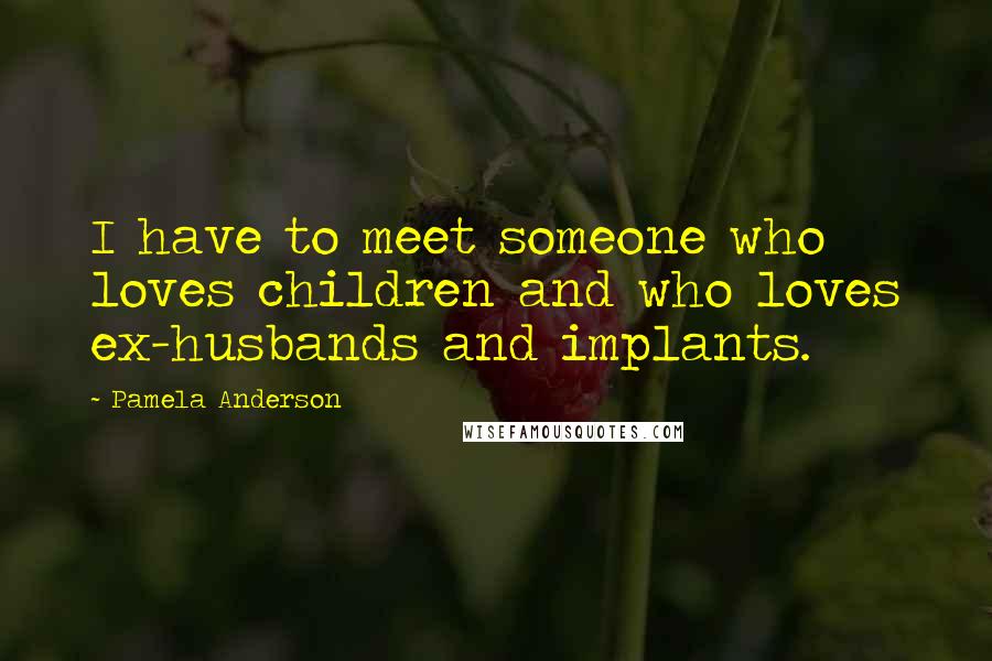 Pamela Anderson quotes: I have to meet someone who loves children and who loves ex-husbands and implants.