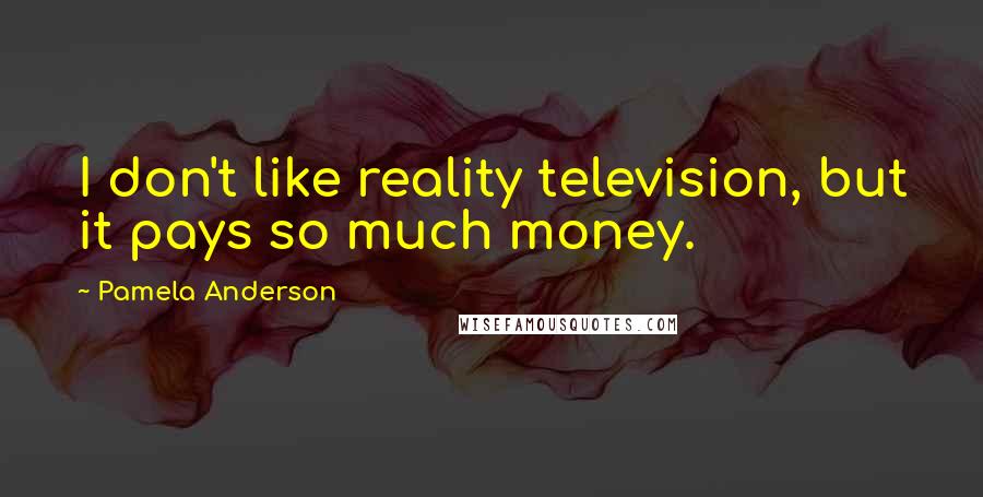 Pamela Anderson quotes: I don't like reality television, but it pays so much money.