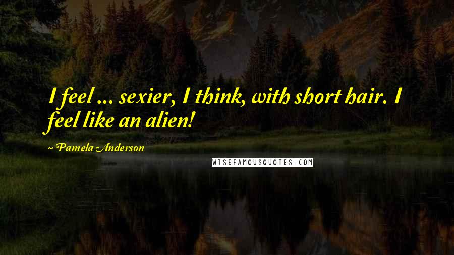 Pamela Anderson quotes: I feel ... sexier, I think, with short hair. I feel like an alien!