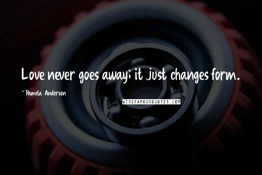 Pamela Anderson quotes: Love never goes away; it just changes form.