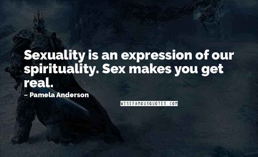 Pamela Anderson quotes: Sexuality is an expression of our spirituality. Sex makes you get real.
