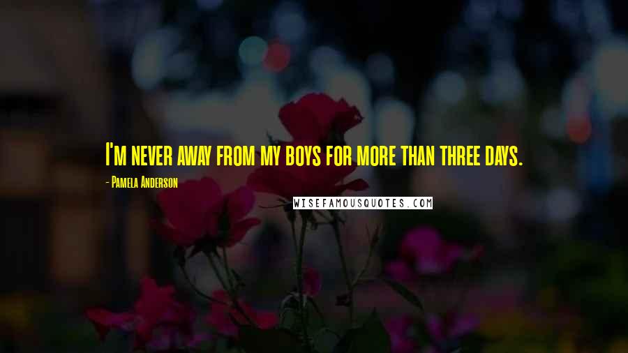 Pamela Anderson quotes: I'm never away from my boys for more than three days.