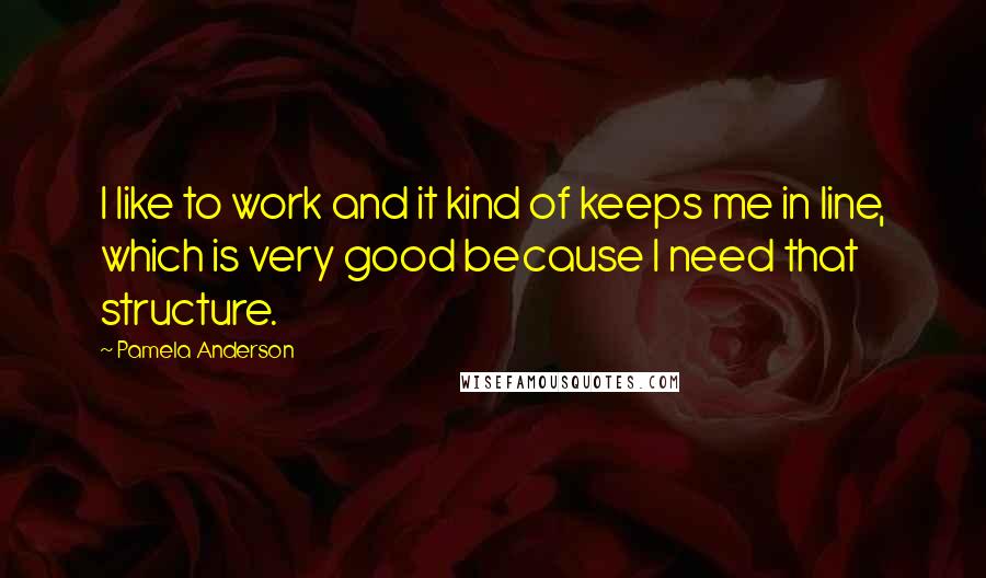 Pamela Anderson quotes: I like to work and it kind of keeps me in line, which is very good because I need that structure.