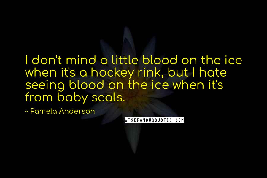 Pamela Anderson quotes: I don't mind a little blood on the ice when it's a hockey rink, but I hate seeing blood on the ice when it's from baby seals.