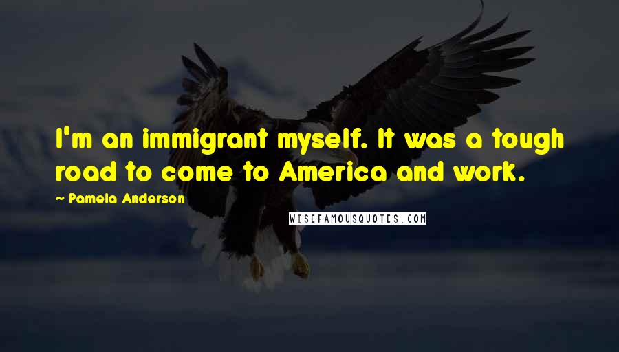 Pamela Anderson quotes: I'm an immigrant myself. It was a tough road to come to America and work.