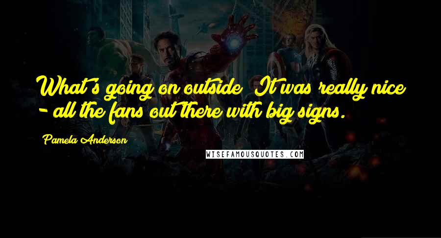 Pamela Anderson quotes: What's going on outside? It was really nice - all the fans out there with big signs.
