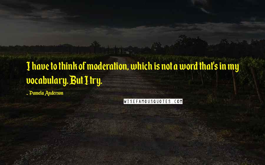 Pamela Anderson quotes: I have to think of moderation, which is not a word that's in my vocabulary. But I try.