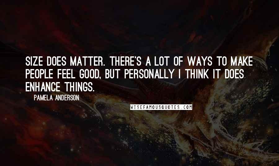 Pamela Anderson quotes: Size does matter. There's a lot of ways to make people feel good, but personally I think it does enhance things.