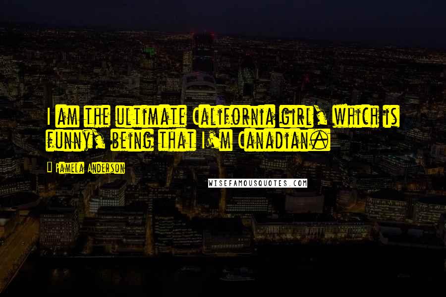 Pamela Anderson quotes: I am the ultimate California girl, which is funny, being that I'm Canadian.