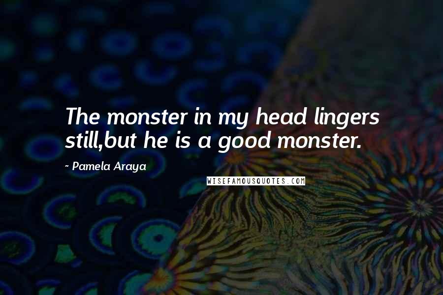 Pamela Araya quotes: The monster in my head lingers still,but he is a good monster.