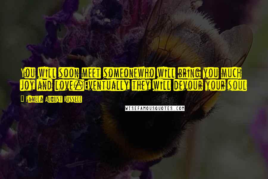 Pamela August Russell quotes: You will soon meet someonewho will bring you much joy and love.Eventually they will devour your soul