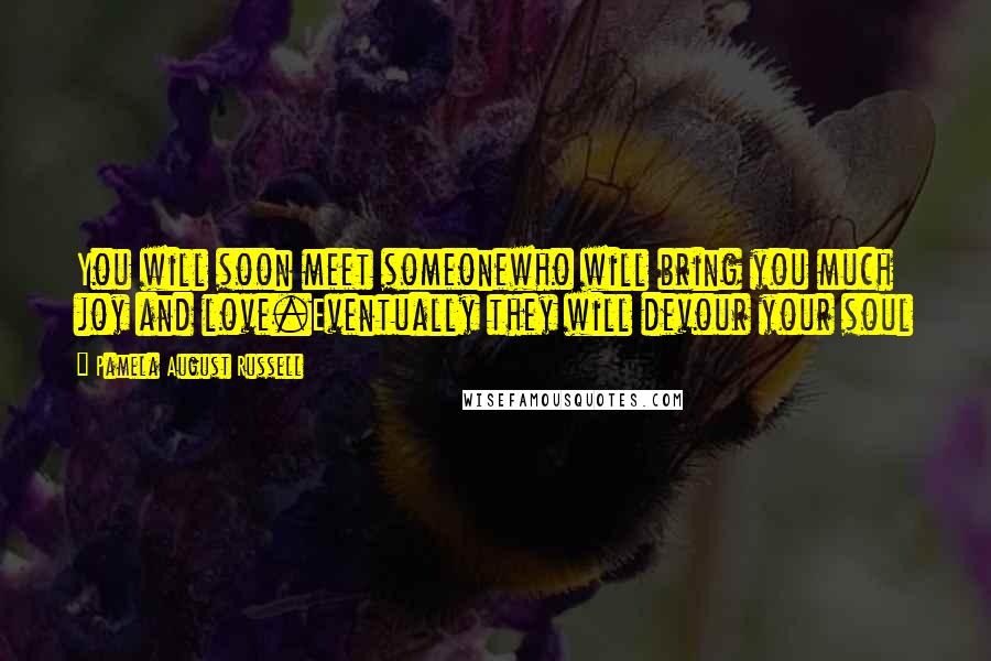 Pamela August Russell quotes: You will soon meet someonewho will bring you much joy and love.Eventually they will devour your soul Pamela August Russell quotes: You will soon meet someonewho will bring you much joy and love.Eventually they will devour your soul