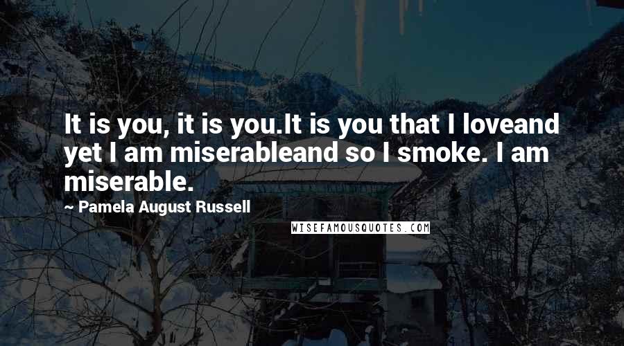 Pamela August Russell quotes: It is you, it is you.It is you that I loveand yet I am miserableand so I smoke. I am miserable.