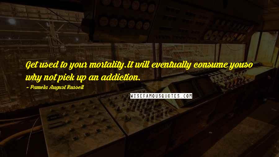 Pamela August Russell quotes: Get used to your mortality.It will eventually consume youso why not pick up an addiction.